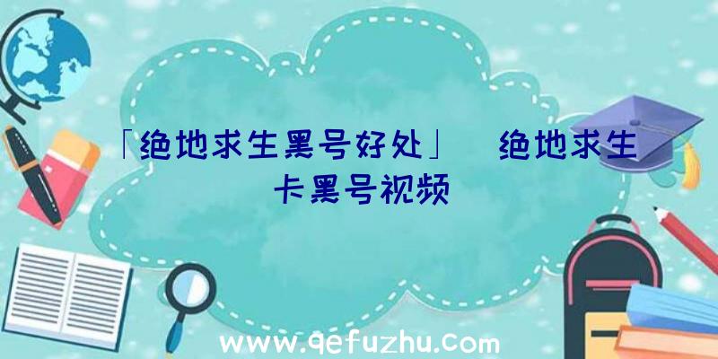 「绝地求生黑号好处」|绝地求生卡黑号视频